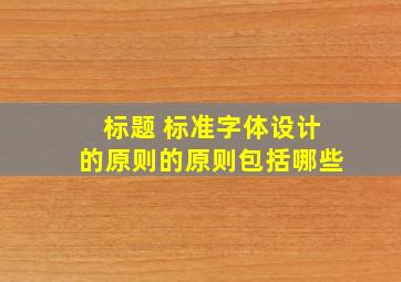 标题 标准字体设计的原则的原则包括哪些